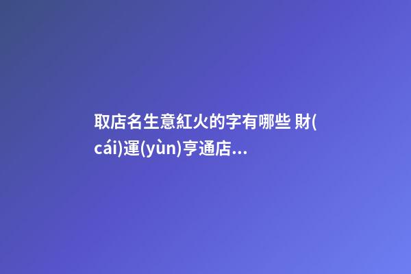 取店名生意紅火的字有哪些 財(cái)運(yùn)亨通店鋪名字,起名之家